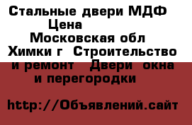 Стальные двери МДФ › Цена ­ 14 000 - Московская обл., Химки г. Строительство и ремонт » Двери, окна и перегородки   